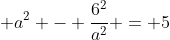  a^2 - \frac{6^2}{a^2} = 5