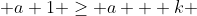  a+1 \geq a + k ~\implies k=1 ~\implies a=1 