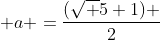  a =\frac{(\sqrt {5}+1) }{2}