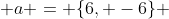  a = \{6, -6\} 