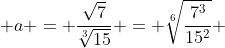  a = \frac{\sqrt{7}}{\sqrt[3]{15}} = \sqrt[6]{\frac{7^3}{15^2}} 