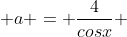  a = \frac{4}{cosx} 