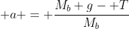  a = \frac{M_b g- T}{M_b}