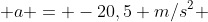  a = -20,5 m/s^2 