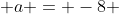  a = -8 