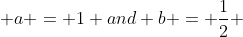  a = 1 and b = \frac{1}{2} 