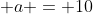  a = 10