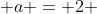  a = 2 