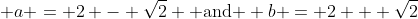  a = 2 - \sqrt{2} \mbox{ and } b = 2 + \sqrt{2}