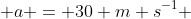  a = 30 m s^{-1} 