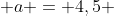  a = 4,5 