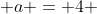  a = 4 