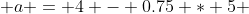  a = 4 - 0.75 * 5 