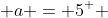  a = 5^+ 