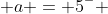  a = 5^- 