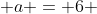  a = 6 