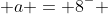  a = 8^- 