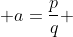  a=\frac{p}{q} 