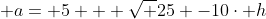  a= 5 + \sqrt {25 -10\cdot h}