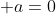  a=0