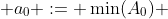  a_{0} := \min(A_{0}) 