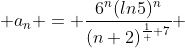  a_{n} = \displaystyle\frac{6^{n}(ln5)^{n}}{(n+2)^{\frac{1}  {7}}} 