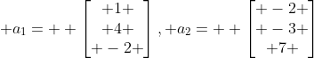  a_1=  \begin{bmatrix} 1 \\ 4 \\ -2 \end{bmatrix}, a_2=  \begin{bmatrix} -2 \\ -3 \\ 7 \end{bmatrix}