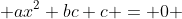  ax^2+bc+c = 0 