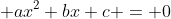  ax^2+bx+c = 0