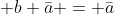  b+\bar{a} = \bar{a}