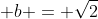  b = \sqrt{2}