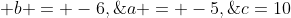 a = -5,\; b = -6,\;c=10