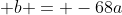  b = -68a