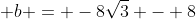  b = -8\sqrt{3} - 8