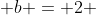  b = 2 