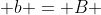  b = B 
