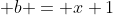  b = x+1