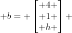  b= \begin{bmatrix} 4 \\ 1 \\ h \end{bmatrix} 