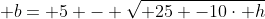  b= 5 - \sqrt{ 25 -10\cdot h}