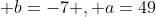  b=-7 , a=49