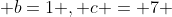  b=1 , c = 7 