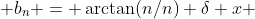  b_n = \arctan(n/n) \delta x 