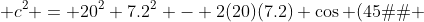  c^{2} = 20^{2}+7.2^{2} - 2(20)(7.2) \cos (45�) 