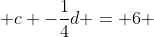  c -\frac{1}{4}d = 6 