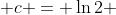  c = \ln{2} 