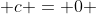  c = 0 