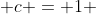  c = 1 
