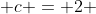  c = 2 