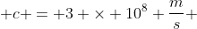  c = 3 \times 10^{8} \frac{m}{s} 