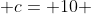  c= 10 